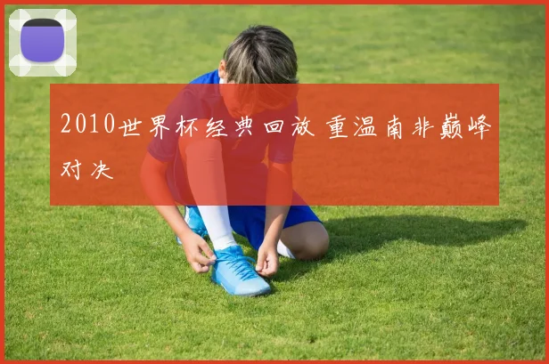 2010世界杯经典回放 重温南非巅峰对决