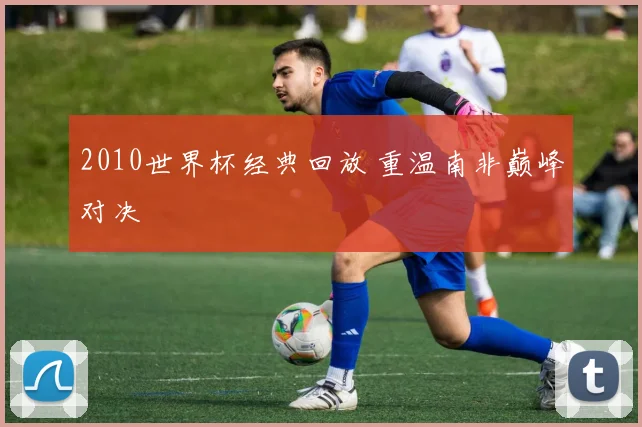 2010世界杯经典回放 重温南非巅峰对决