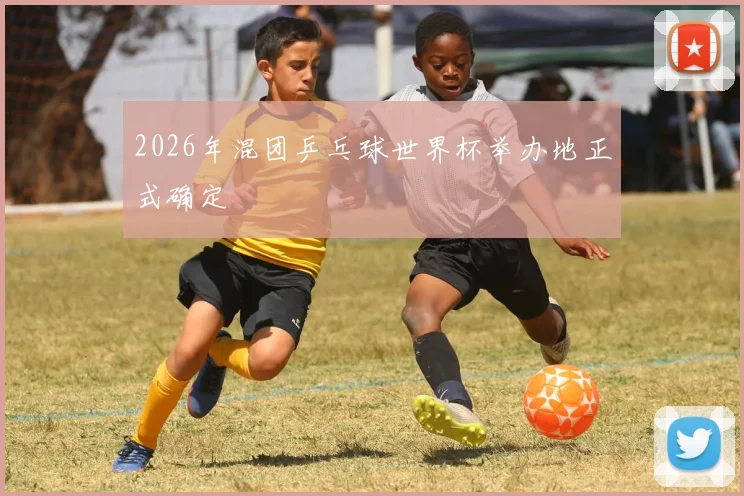 2026年混团乒乓球世界杯举办地正式确定