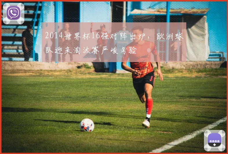2014世界杯16强对阵出炉，欧洲球队迎来淘汰赛严峻考验