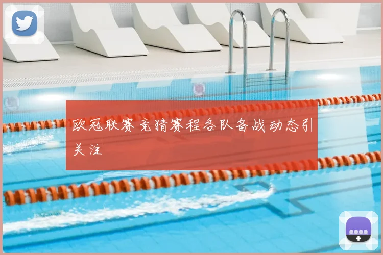 欧冠联赛竞猜赛程各队备战动态引关注