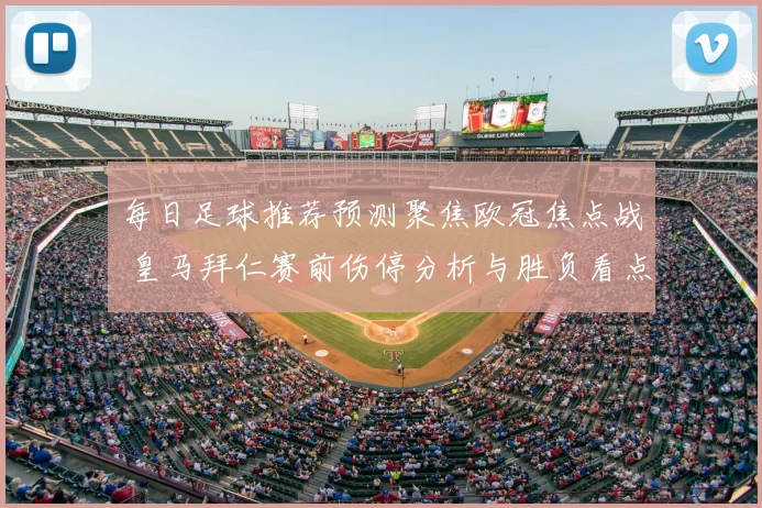 每日足球推荐预测聚焦欧冠焦点战 皇马拜仁赛前伤停分析与胜负看点