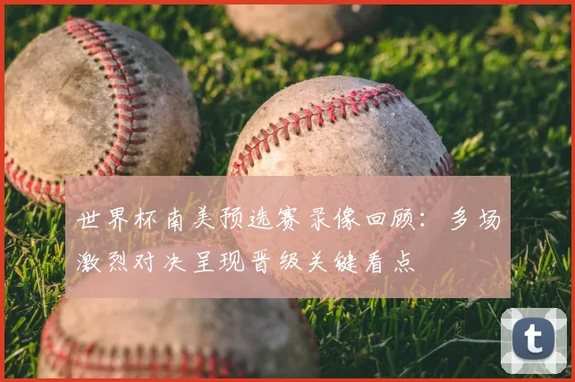 世界杯南美预选赛录像回顾:多场激烈对决呈现晋级关键看点