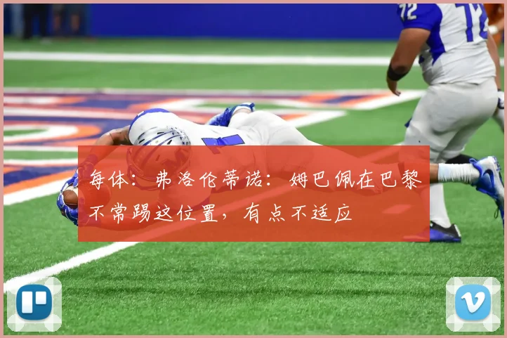 每体:弗洛伦蒂诺:姆巴佩在巴黎不常踢这位置,有点不适应