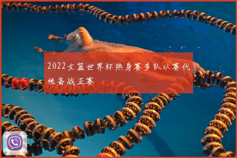 2022女篮世界杯热身赛多队以赛代练备战正赛