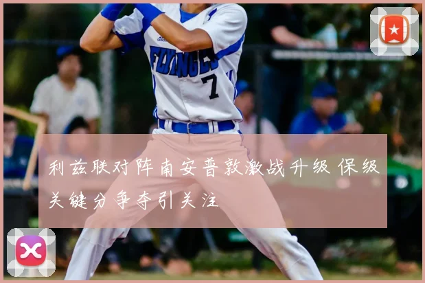 利兹联对阵南安普敦激战升级 保级关键分争夺引关注