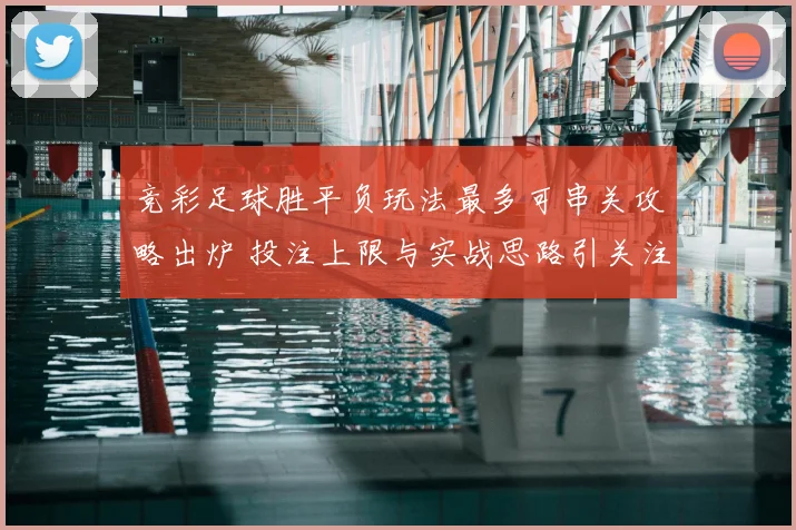 竞彩足球胜平负玩法最多可串关攻略出炉 投注上限与实战思路引关注
