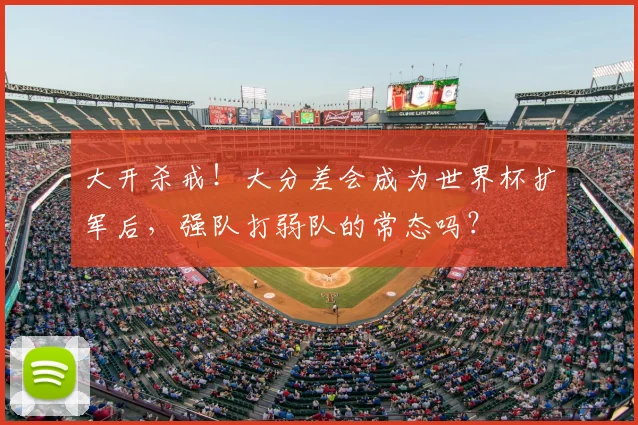 大开杀戒!大分差会成为世界杯扩军后,强队打弱队的常态吗?