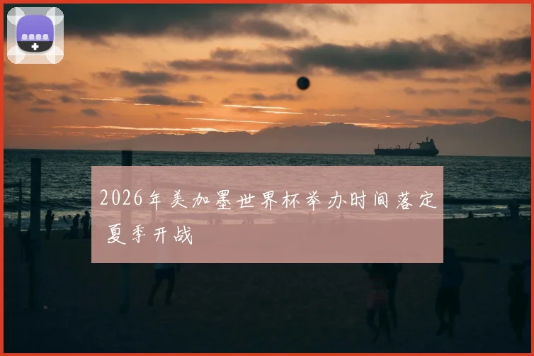 2026年美加墨世界杯举办时间落定 夏季开战