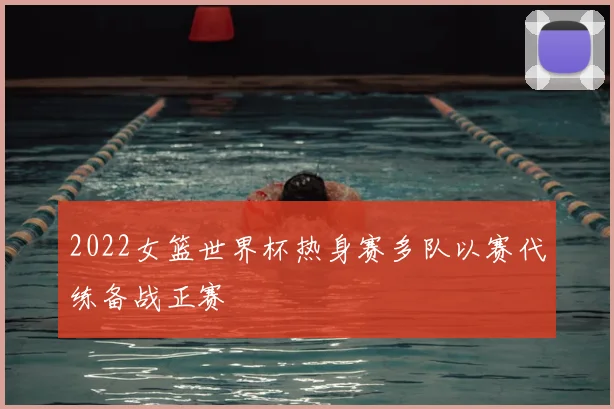 2022女篮世界杯热身赛多队以赛代练备战正赛