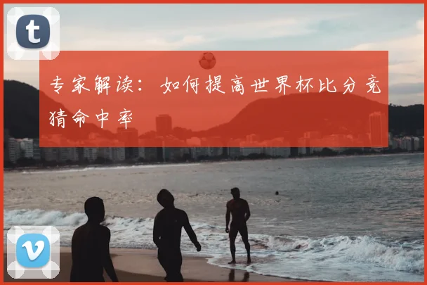 专家解读:如何提高世界杯比分竞猜命中率