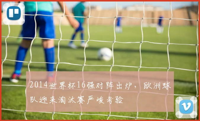 2014世界杯16强对阵出炉，欧洲球队迎来淘汰赛严峻考验