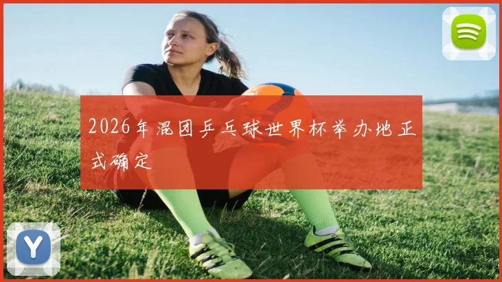 2026年混团乒乓球世界杯举办地正式确定