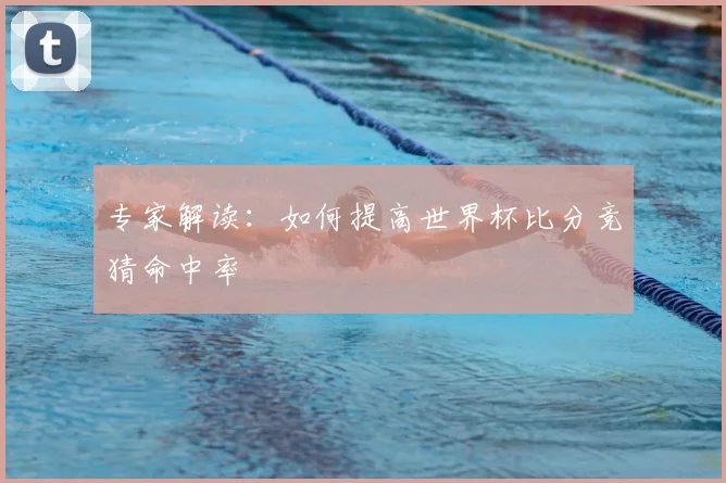 专家解读:如何提高世界杯比分竞猜命中率