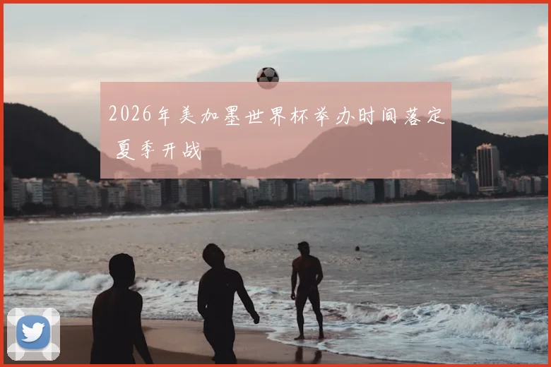 2026年美加墨世界杯举办时间落定 夏季开战