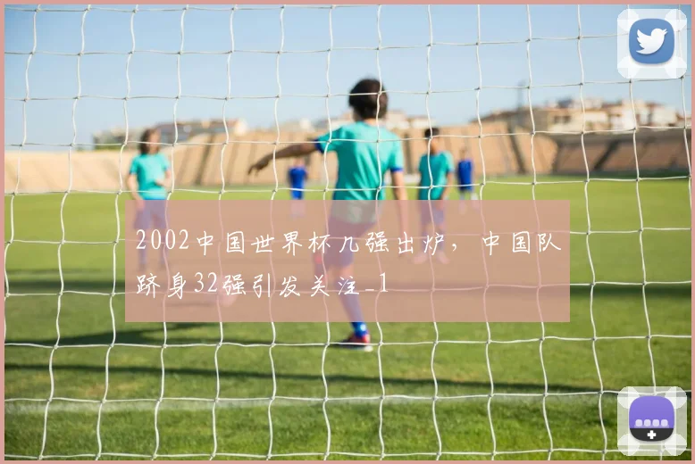 2002中国世界杯几强出炉,中国队跻身32强引发关注_1