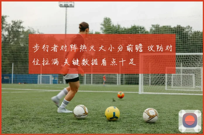 步行者对阵热火大小分前瞻 攻防对位拉满 关键数据看点十足
