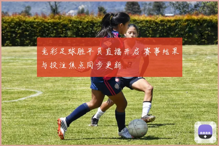 竞彩足球胜平负直播开启 赛事结果与投注焦点同步更新