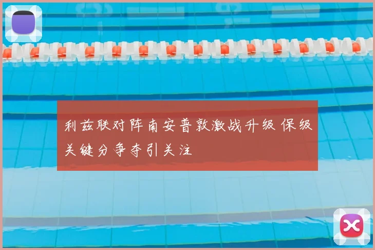 利兹联对阵南安普敦激战升级 保级关键分争夺引关注