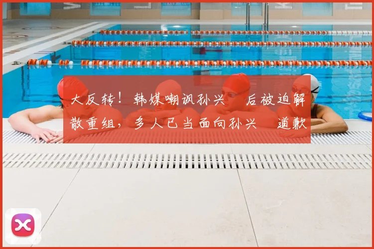 大反转！韩媒嘲讽孙兴慜后被迫解散重组，多人已当面向孙兴慜道歉