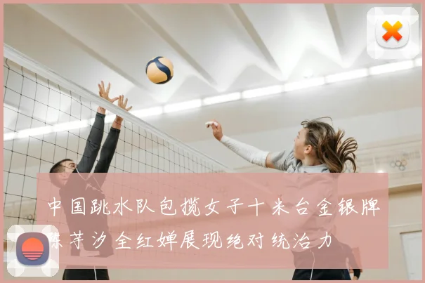 中国跳水队包揽女子十米台金银牌陈芋汐全红婵展现绝对统治力