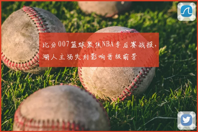 比分007篮球聚焦NBA季后赛战报，湖人主场失利影响晋级前景