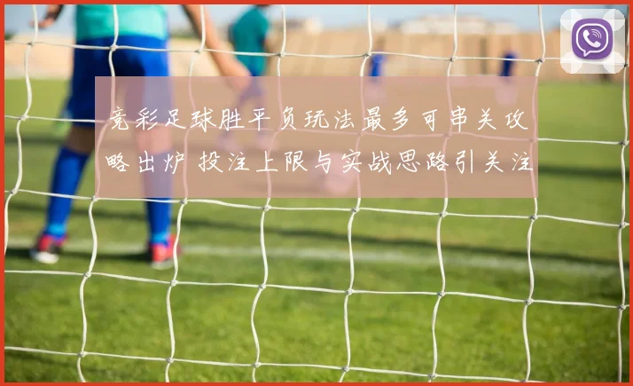 竞彩足球胜平负玩法最多可串关攻略出炉 投注上限与实战思路引关注