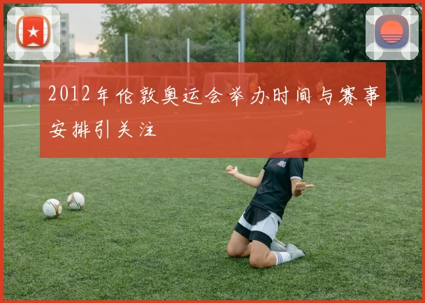 2012年伦敦奥运会举办时间与赛事安排引关注