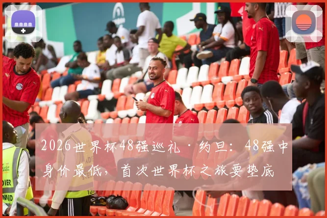2026世界杯48强巡礼·约旦:48强中身价最低,首次世界杯之旅要垫底?