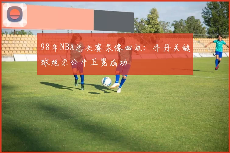 98年NBA总决赛录像回放：乔丹关键球绝杀公牛卫冕成功