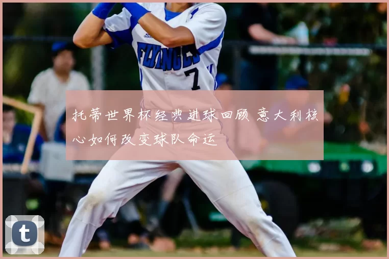 托蒂世界杯经典进球回顾 意大利核心如何改变球队命运