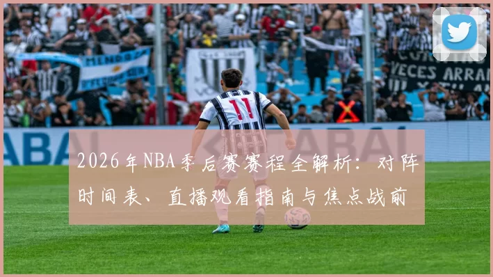 2026年NBA季后赛赛程全解析：对阵时间表、直播观看指南与焦点战前瞻