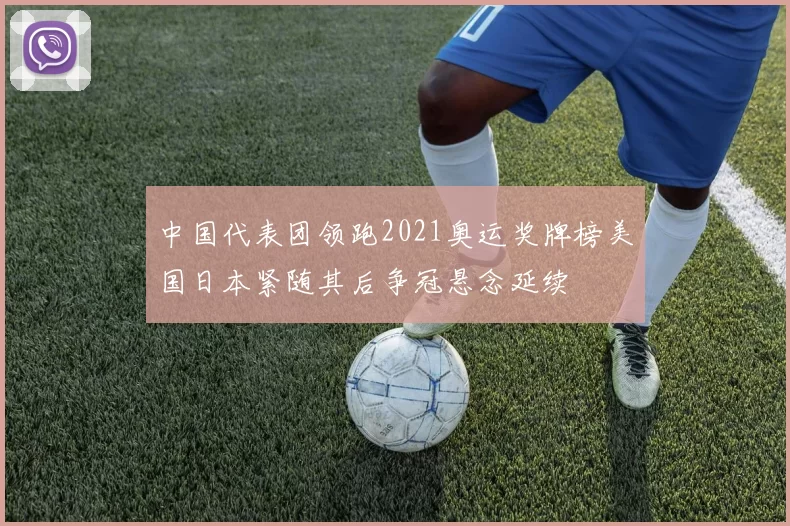 中国代表团领跑2021奥运奖牌榜美国日本紧随其后争冠悬念延续