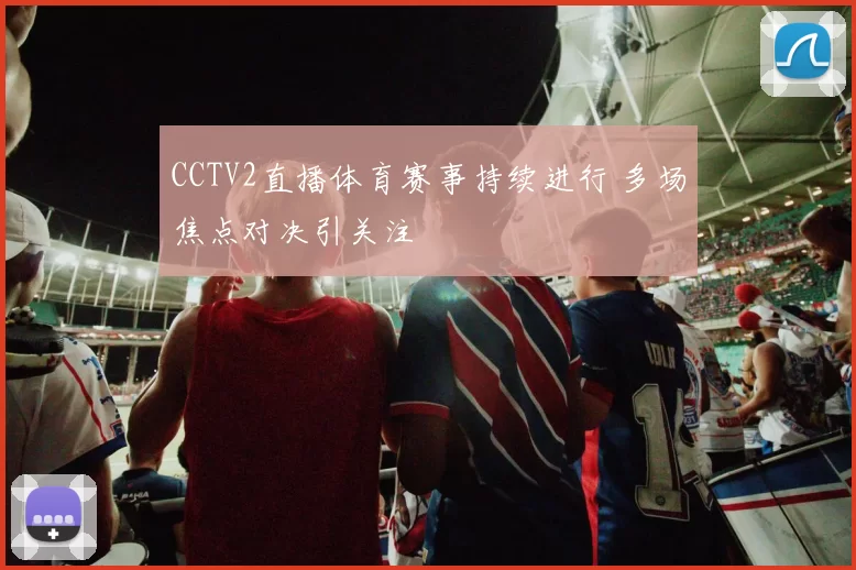 CCTV2直播体育赛事持续进行 多场焦点对决引关注