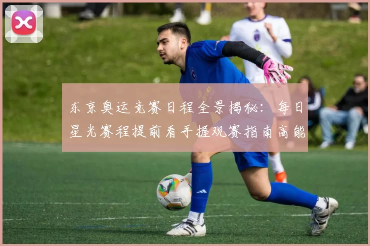 东京奥运竞赛日程全景揭秘:每日星光赛程提前看手握观赛指南高能陪练