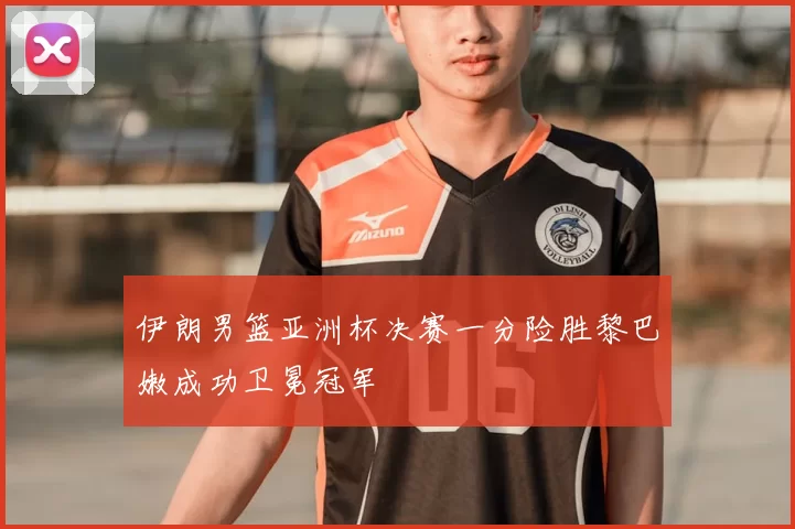 伊朗男篮亚洲杯决赛一分险胜黎巴嫩成功卫冕冠军