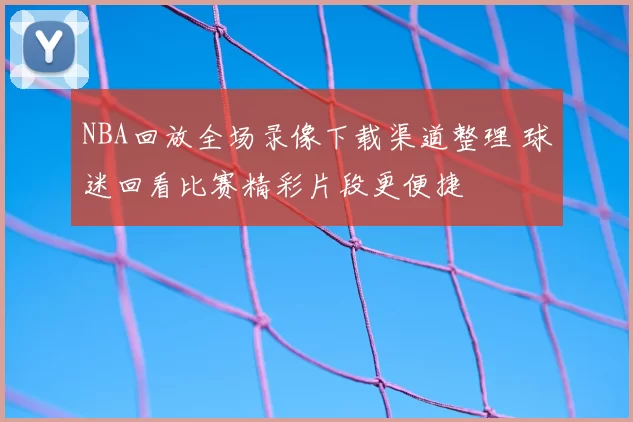 NBA回放全场录像下载渠道整理 球迷回看比赛精彩片段更便捷