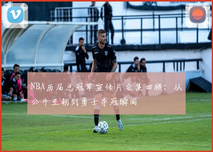 NBA历届总冠军宣传片合集回顾：从公牛王朝到勇士夺冠瞬间