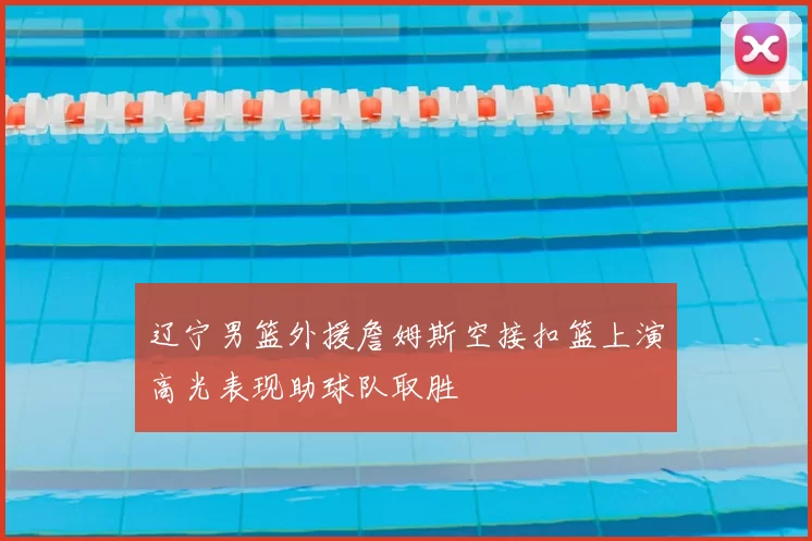 辽宁男篮外援詹姆斯空接扣篮上演高光表现助球队取胜