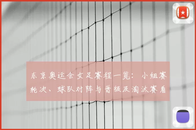 东京奥运会女足赛程一览：小组赛轮次、球队对阵与晋级及淘汰赛看点