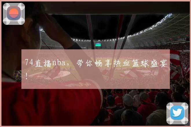 74直播nba，带你畅享热血篮球盛宴！