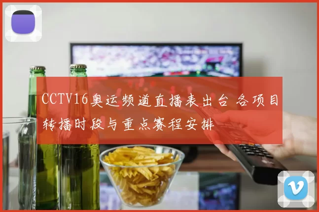 CCTV16奥运频道直播表出台 各项目转播时段与重点赛程安排