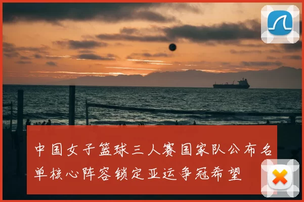 中国女子篮球三人赛国家队公布名单核心阵容锁定亚运争冠希望