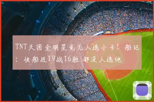 TNT天团全明星竟无人选小卡！船记：快船近19战16胜 都没人选他