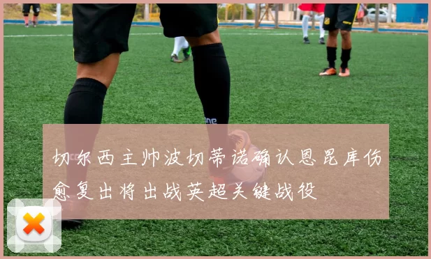 切尔西主帅波切蒂诺确认恩昆库伤愈复出将出战英超关键战役