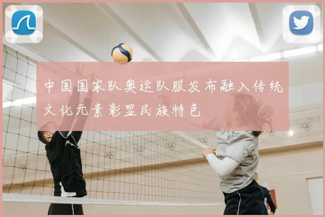 中国国家队奥运队服发布融入传统文化元素彰显民族特色