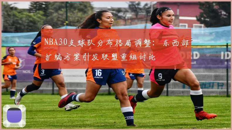 NBA30支球队分布格局调整：东西部扩编方案引发联盟重组讨论