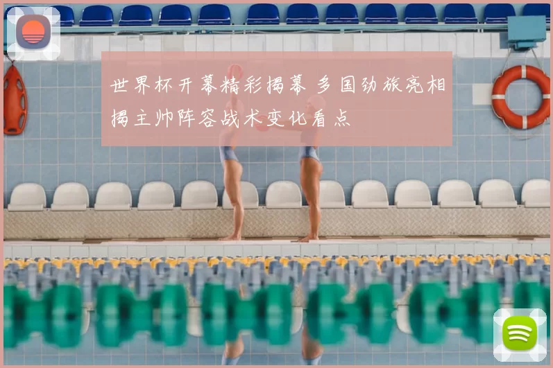 世界杯开幕精彩揭幕 多国劲旅亮相揭主帅阵容战术变化看点