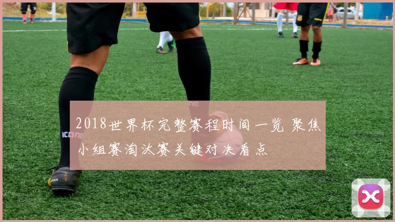 2018世界杯完整赛程时间一览 聚焦小组赛淘汰赛关键对决看点