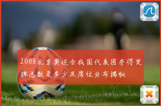 2008北京奥运会我国代表团夺得奖牌总数是多少及席位分布揭秘